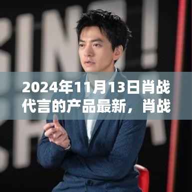 肖战代言产品最新动态揭秘,聚焦2024年11月13日的更新与亮点
