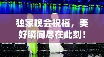 独家晚会祝福,美好瞬间尽在此刻!
