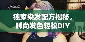 独家染发配方揭秘,时尚发色轻松DIY