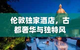 伦敦独家酒店,古都奢华与独特风情体验