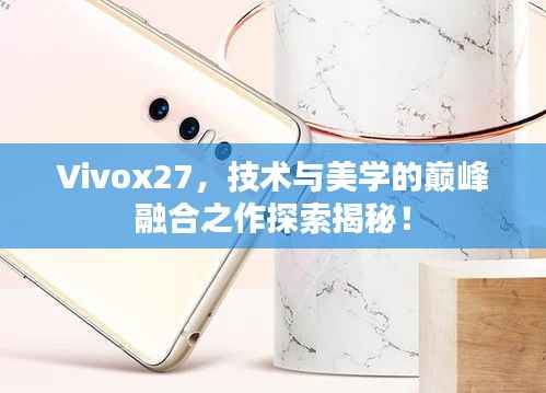 Vivox27,技术与美学的巅峰融合之作探索揭秘!