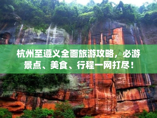 杭州至遵义全面旅游攻略,必游景点、美食、行程一网打尽!