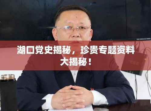 湖口党史揭秘,珍贵专题资料大揭秘!