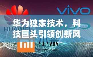 华为独家技术,科技巨头引领创新风潮
