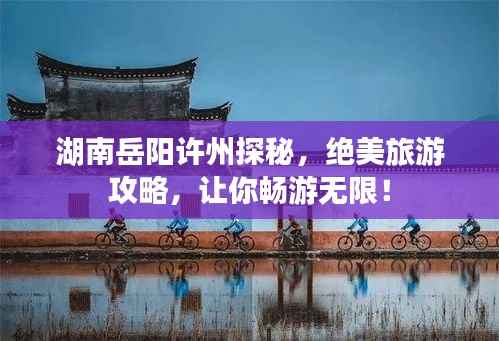 湖南岳阳许州探秘,绝美旅游攻略,让你畅游无限!