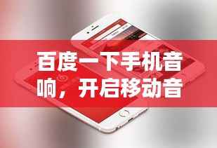 百度一下手机音响,开启移动音乐生活的绝佳选择