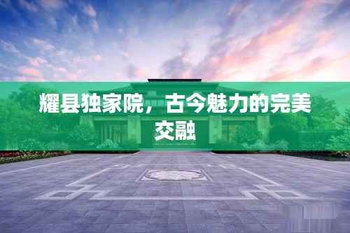 耀县独家院,古今魅力的完美交融