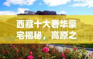 西藏十大奢华豪宅揭秘,高原之巅的极致居住梦想