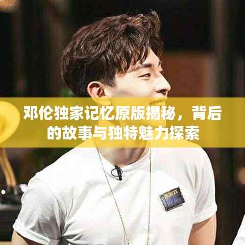 邓伦独家记忆原版揭秘,背后的故事与独特魅力探索