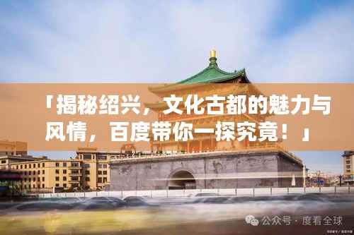 「揭秘绍兴,文化古都的魅力与风情,百度带你一探究竟!」