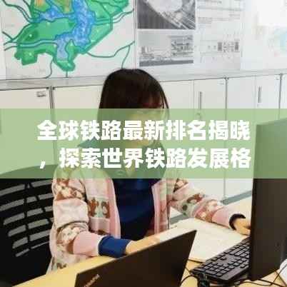 全球铁路最新排名揭晓，探索世界铁路发展格局的新篇章