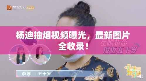 杨迪抽烟视频曝光,最新图片全收录!